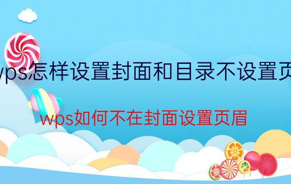 wps怎样设置封面和目录不设置页眉 wps如何不在封面设置页眉？